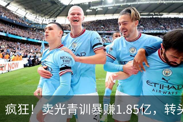 疯狂！卖光青训暴赚1.85亿，转头砸1.8亿买巨星，皇马彻底玩大了